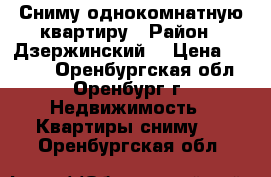 Сниму однокомнатную квартиру › Район ­ Дзержинский  › Цена ­ 8 000 - Оренбургская обл., Оренбург г. Недвижимость » Квартиры сниму   . Оренбургская обл.